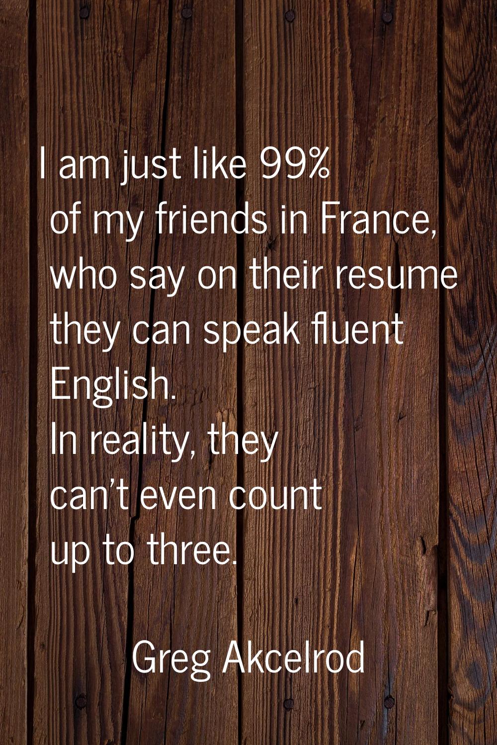 I am just like 99% of my friends in France, who say on their resume they can speak fluent English. 