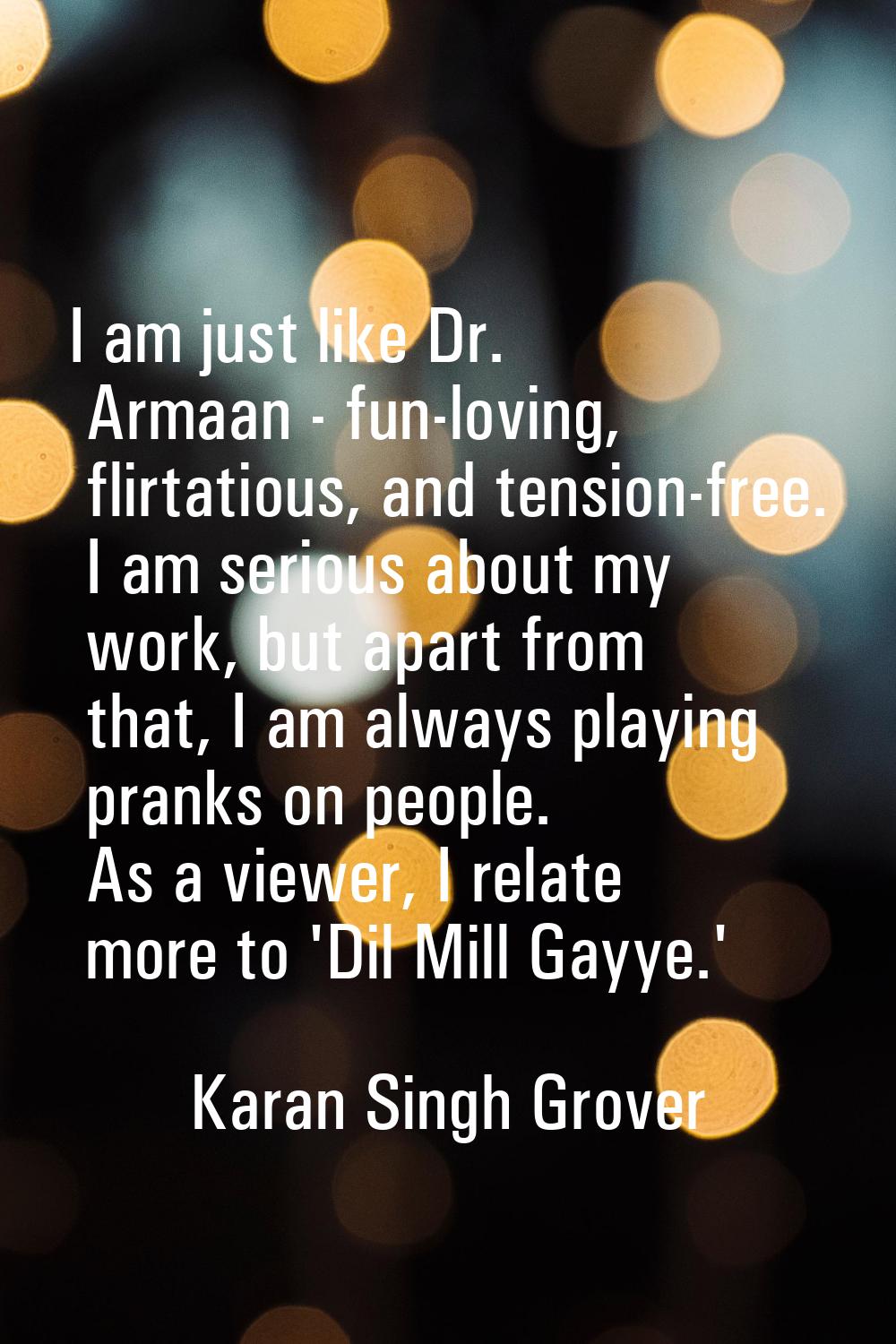 I am just like Dr. Armaan - fun-loving, flirtatious, and tension-free. I am serious about my work, 