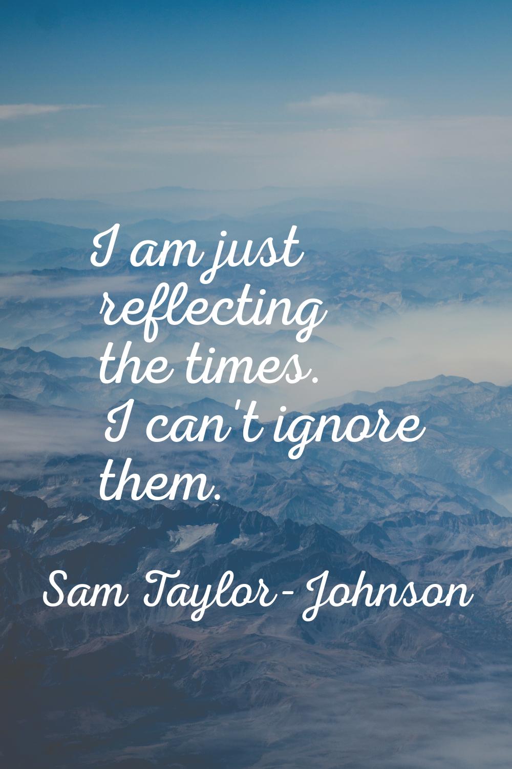 I am just reflecting the times. I can't ignore them.
