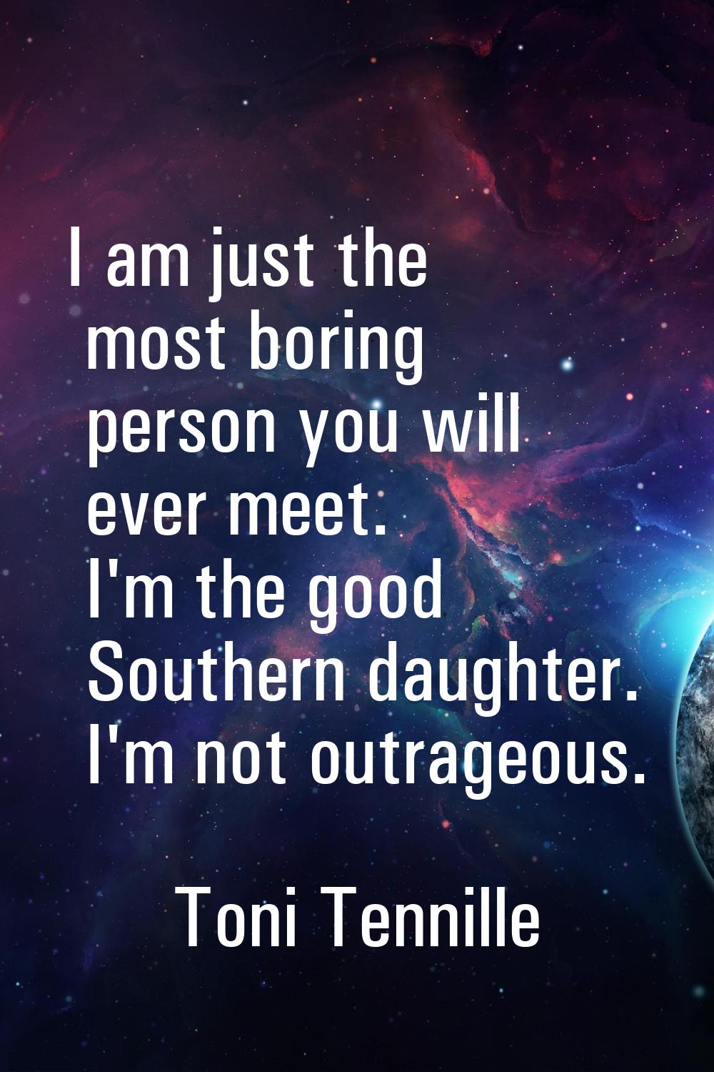 I am just the most boring person you will ever meet. I'm the good Southern daughter. I'm not outrag