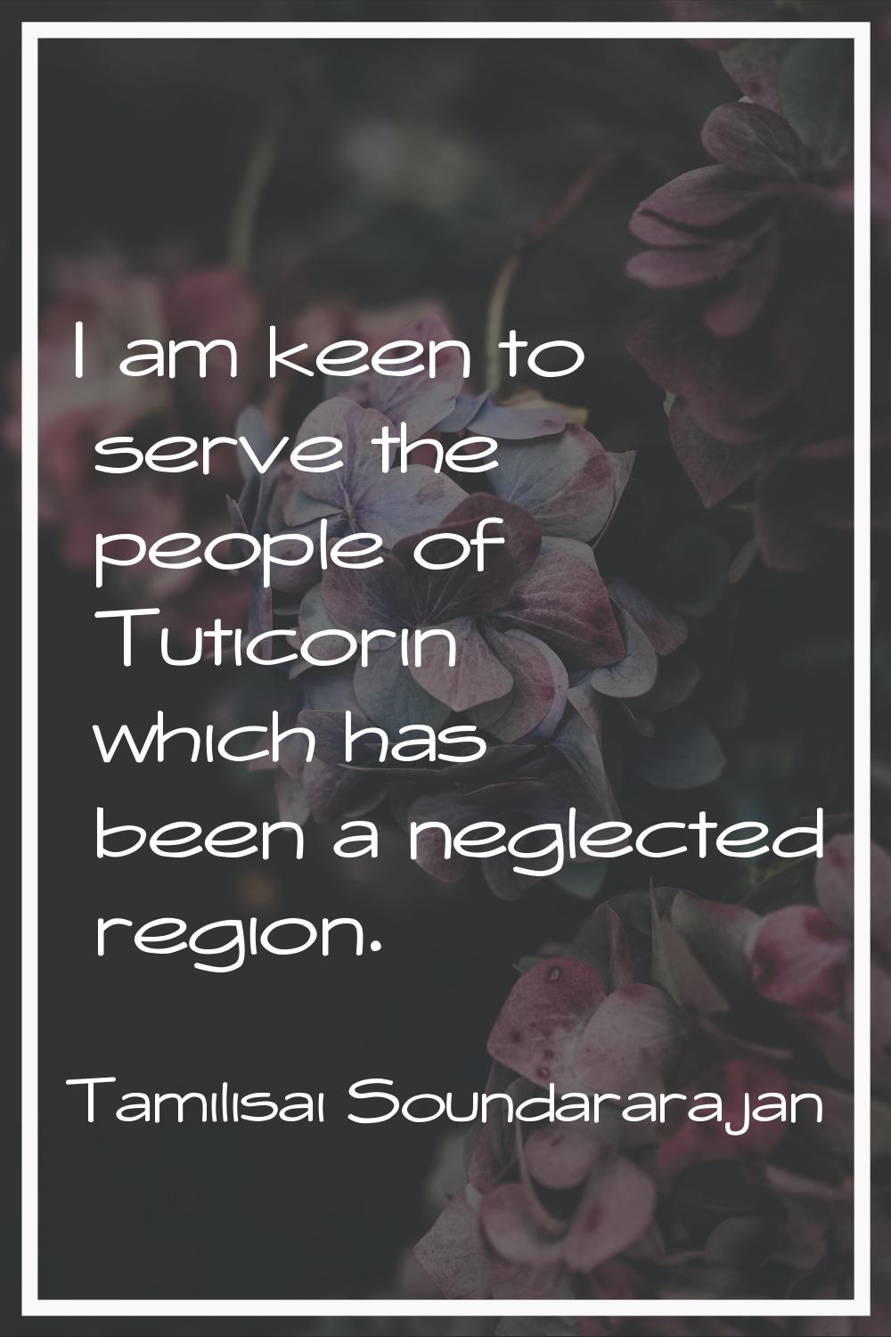 I am keen to serve the people of Tuticorin which has been a neglected region.