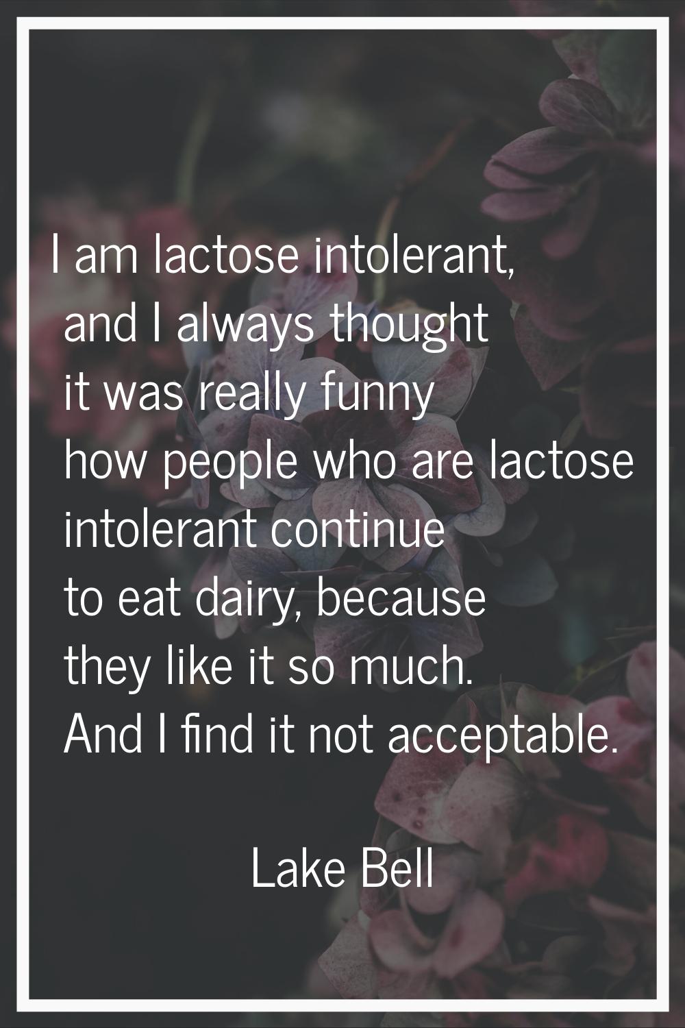 I am lactose intolerant, and I always thought it was really funny how people who are lactose intole