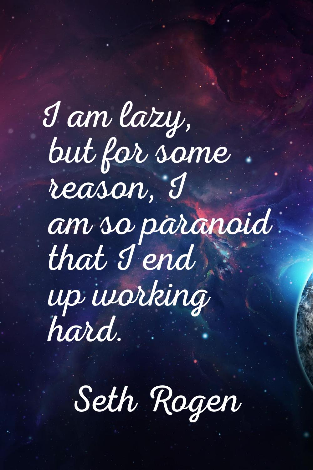 I am lazy, but for some reason, I am so paranoid that I end up working hard.