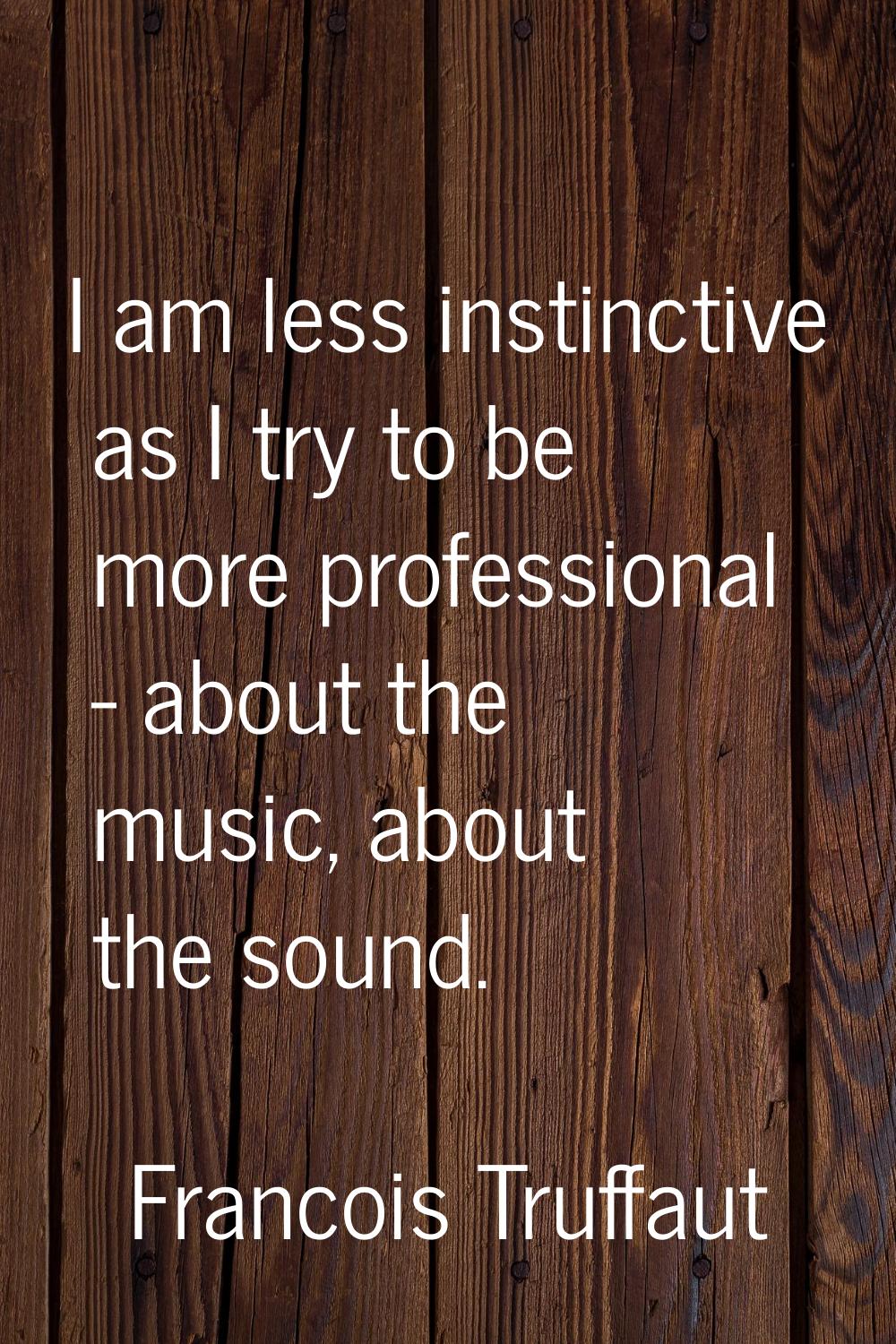 I am less instinctive as I try to be more professional - about the music, about the sound.