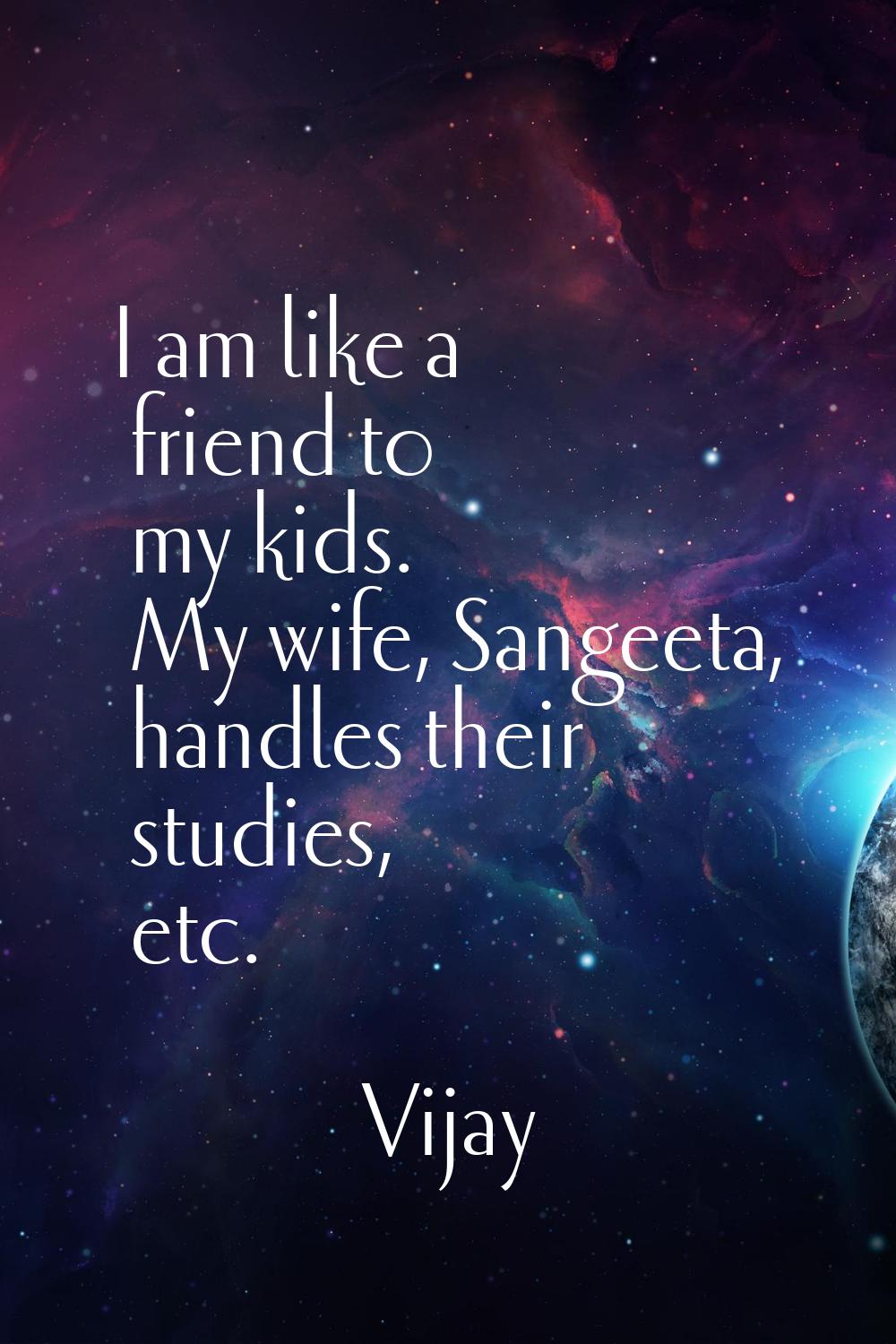 I am like a friend to my kids. My wife, Sangeeta, handles their studies, etc.