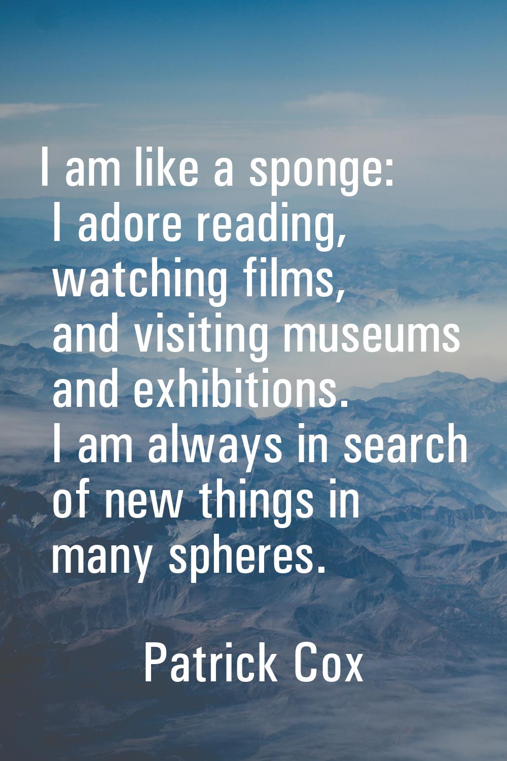 I am like a sponge: I adore reading, watching films, and visiting museums and exhibitions. I am alw