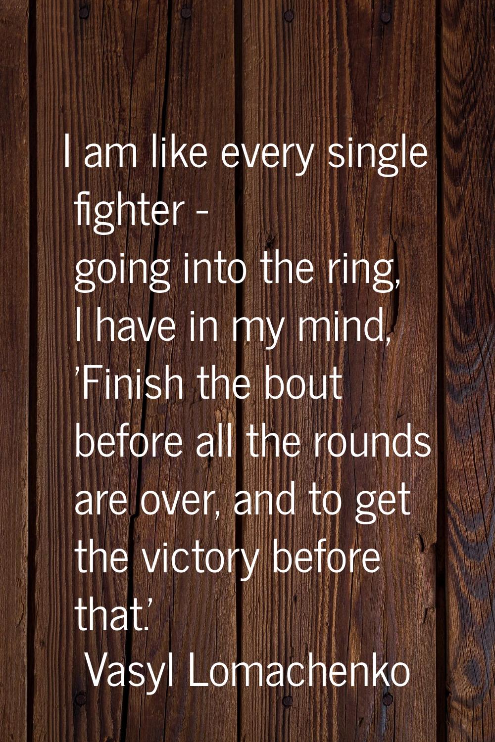 I am like every single fighter - going into the ring, I have in my mind, 'Finish the bout before al