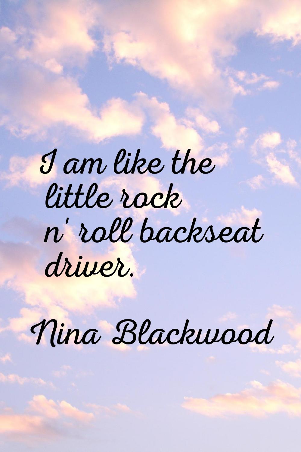 I am like the little rock n' roll backseat driver.