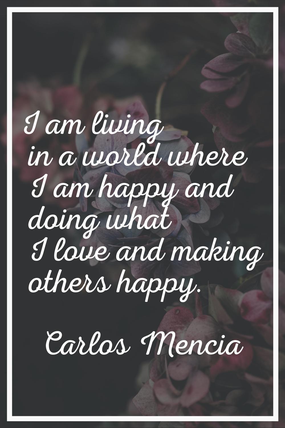 I am living in a world where I am happy and doing what I love and making others happy.