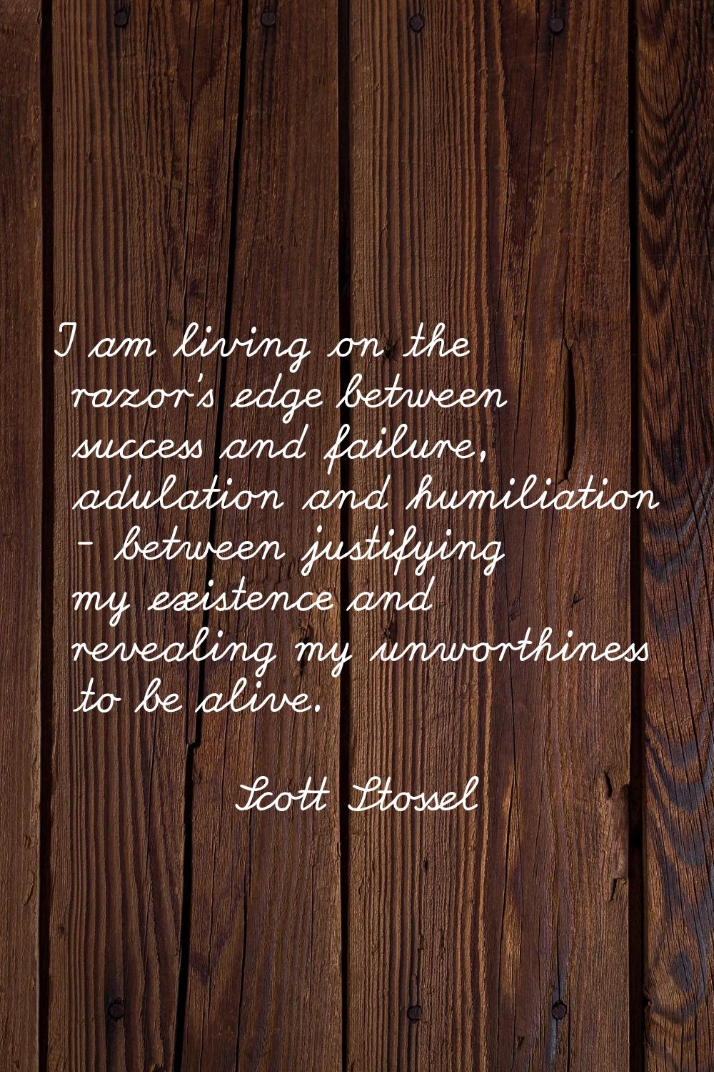 I am living on the razor's edge between success and failure, adulation and humiliation - between ju