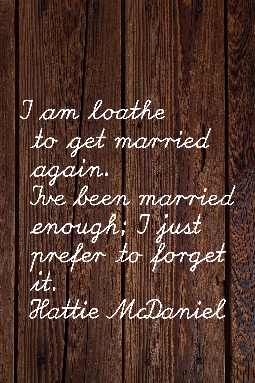 I am loathe to get married again. I've been married enough; I just prefer to forget it.