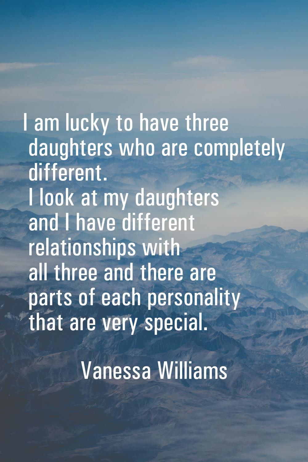 I am lucky to have three daughters who are completely different. I look at my daughters and I have 