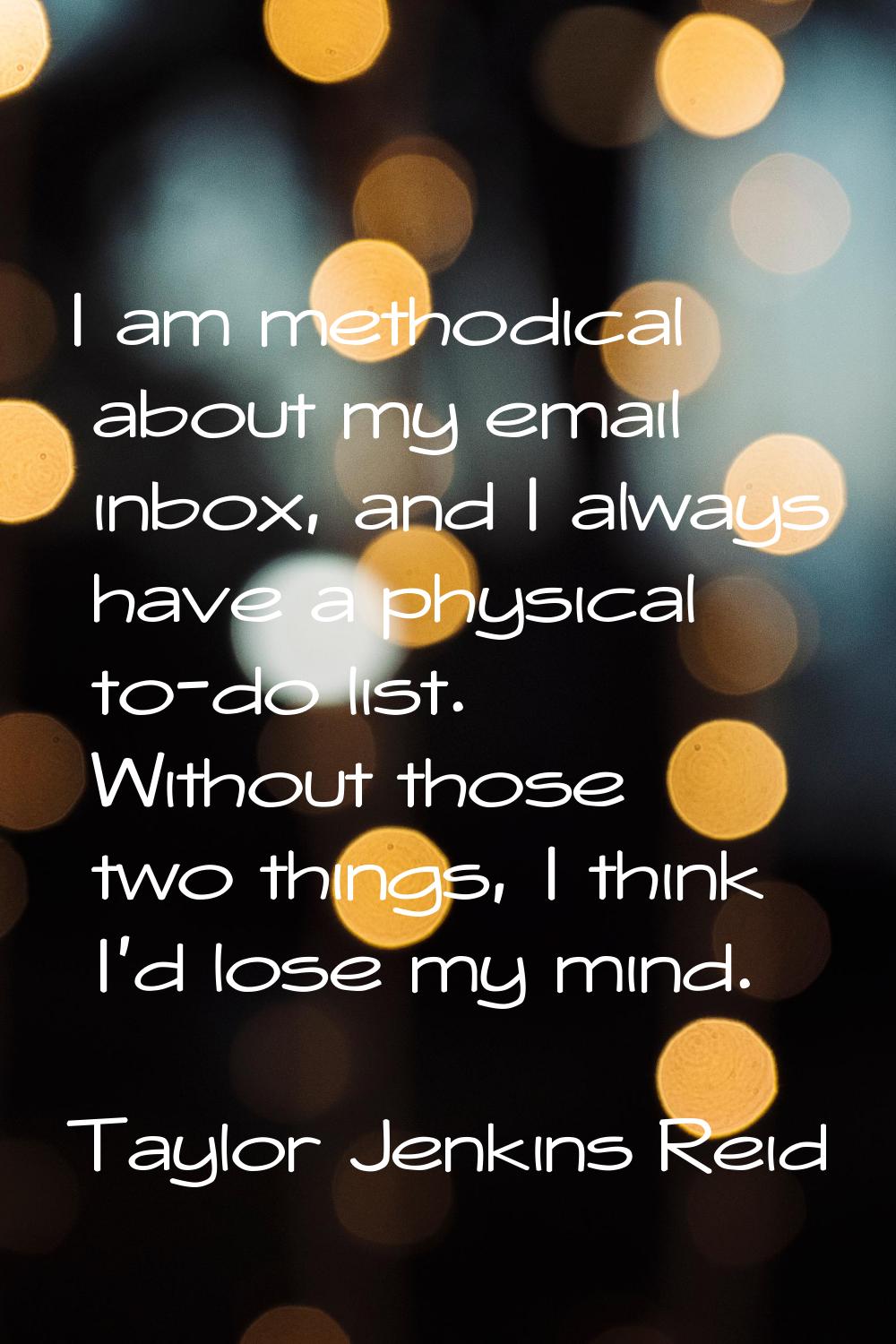 I am methodical about my email inbox, and I always have a physical to-do list. Without those two th