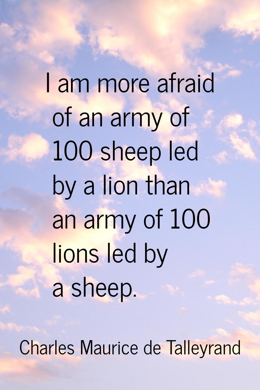 I am more afraid of an army of 100 sheep led by a lion than an army of 100 lions led by a sheep.