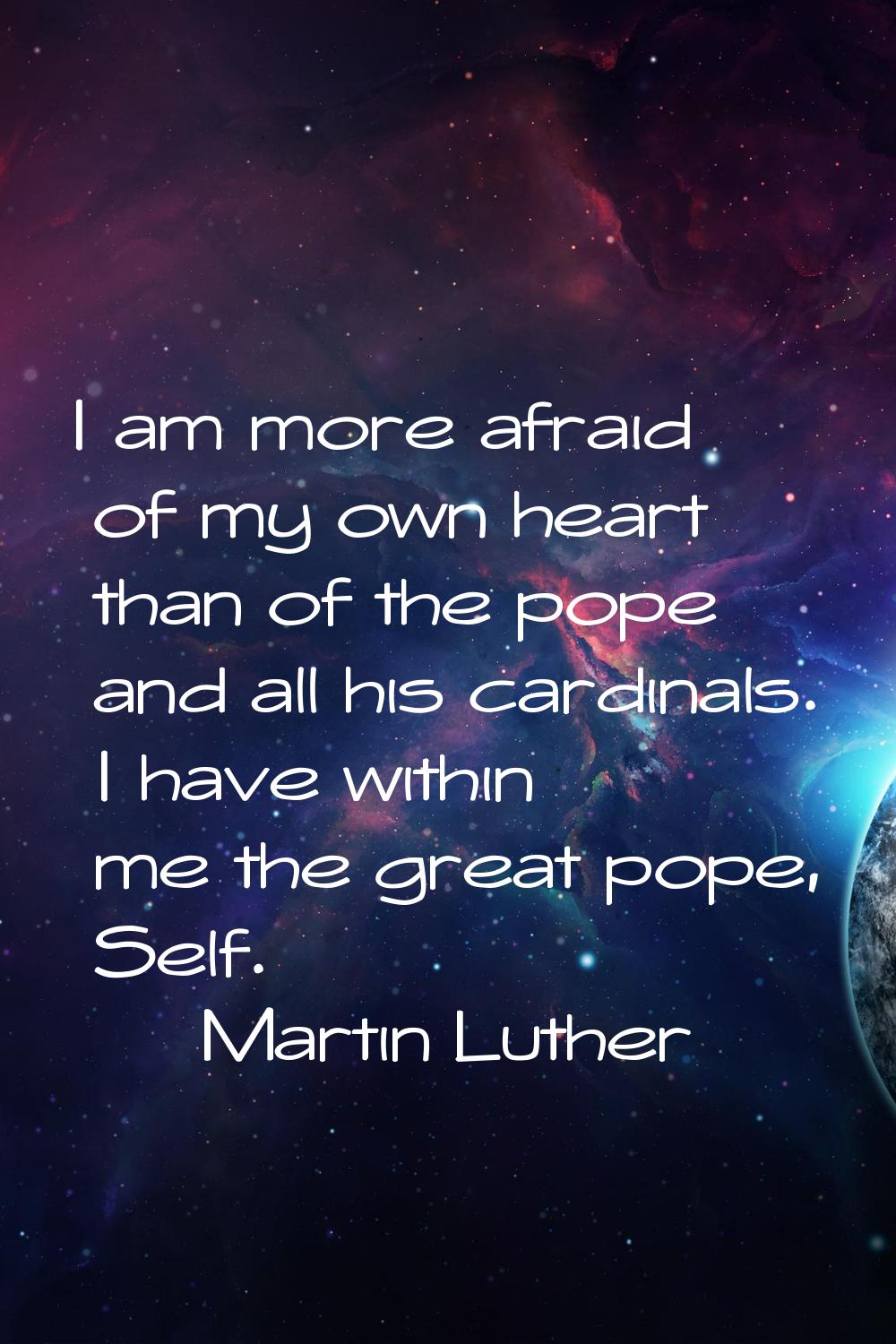 I am more afraid of my own heart than of the pope and all his cardinals. I have within me the great