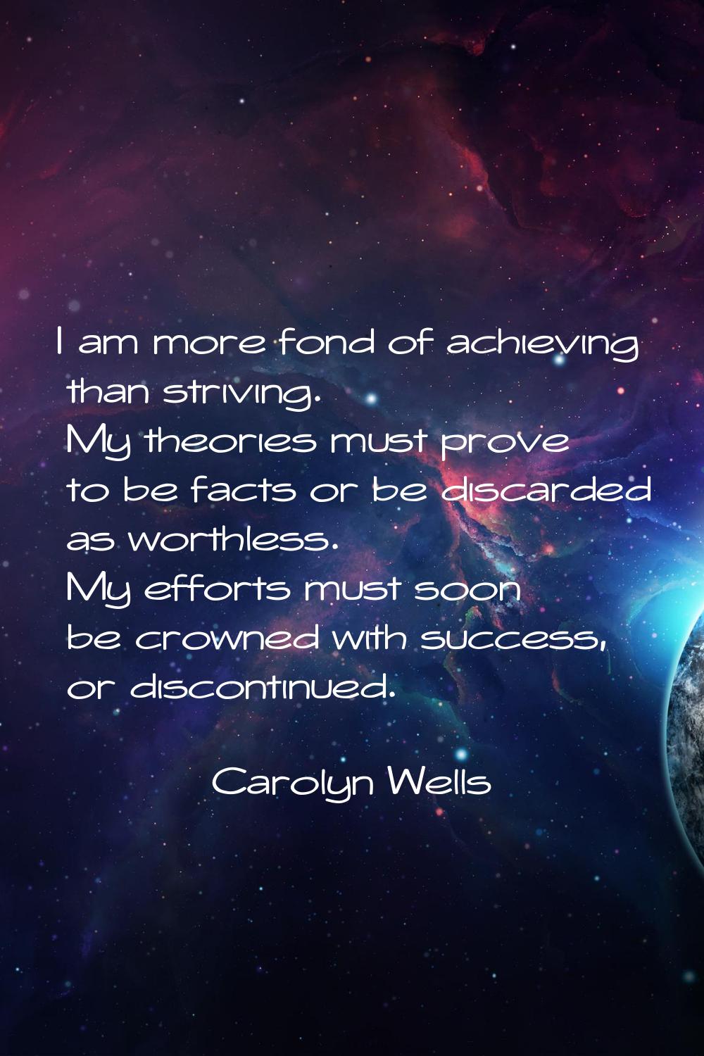 I am more fond of achieving than striving. My theories must prove to be facts or be discarded as wo