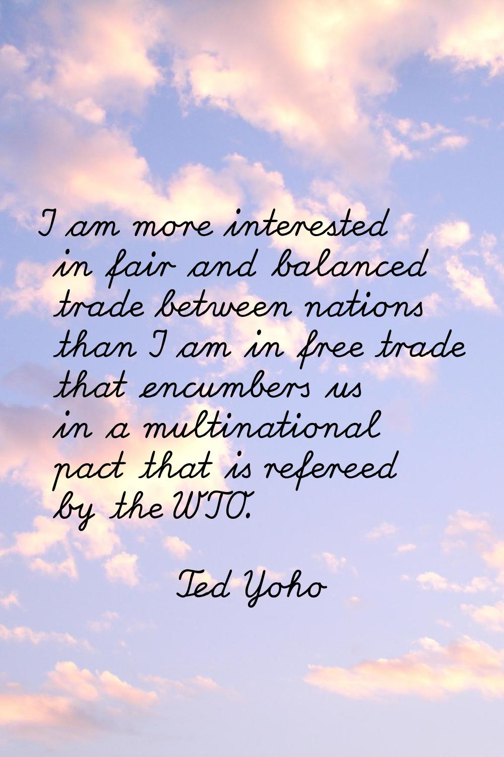 I am more interested in fair and balanced trade between nations than I am in free trade that encumb