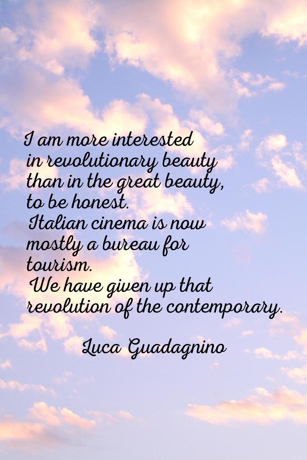 I am more interested in revolutionary beauty than in the great beauty, to be honest. Italian cinema