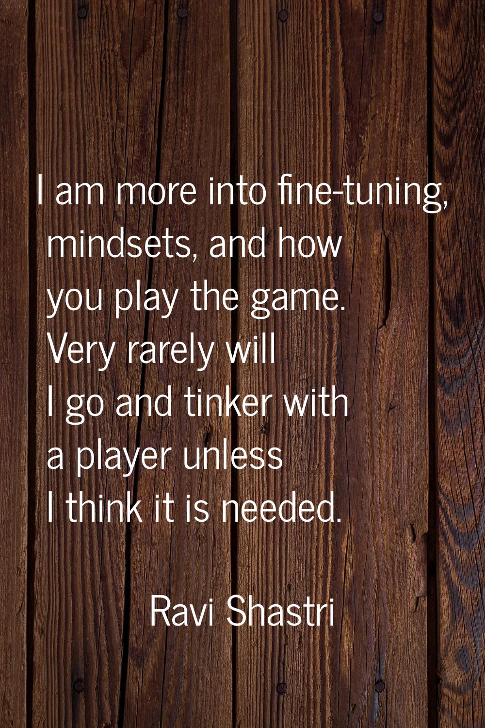I am more into fine-tuning, mindsets, and how you play the game. Very rarely will I go and tinker w