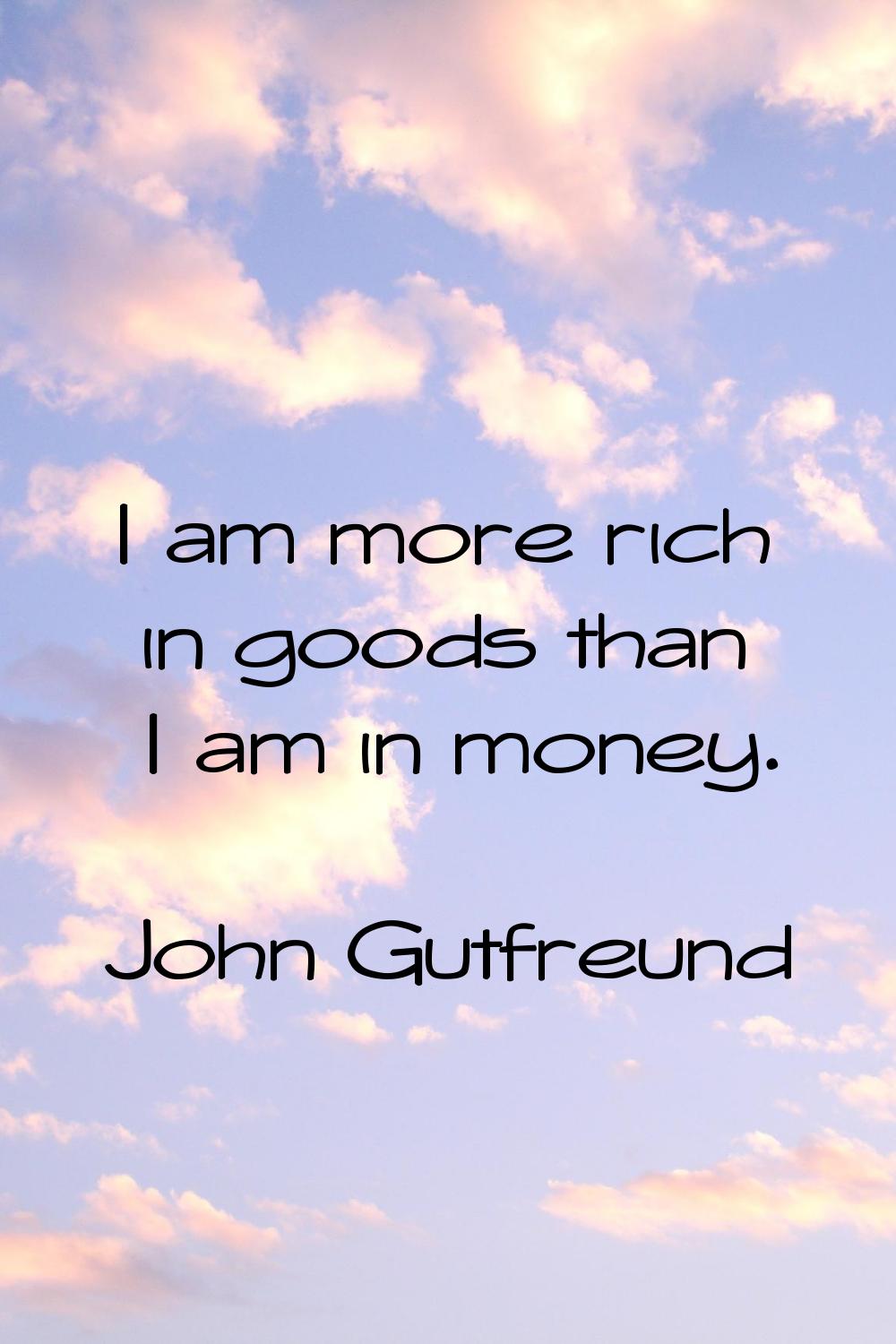 I am more rich in goods than I am in money.
