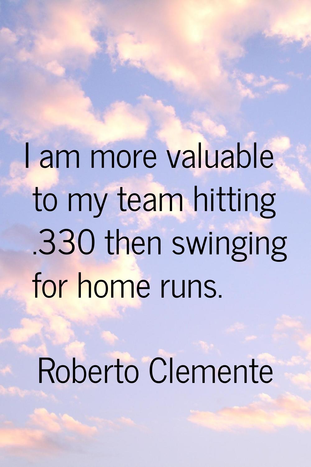 I am more valuable to my team hitting .330 then swinging for home runs.