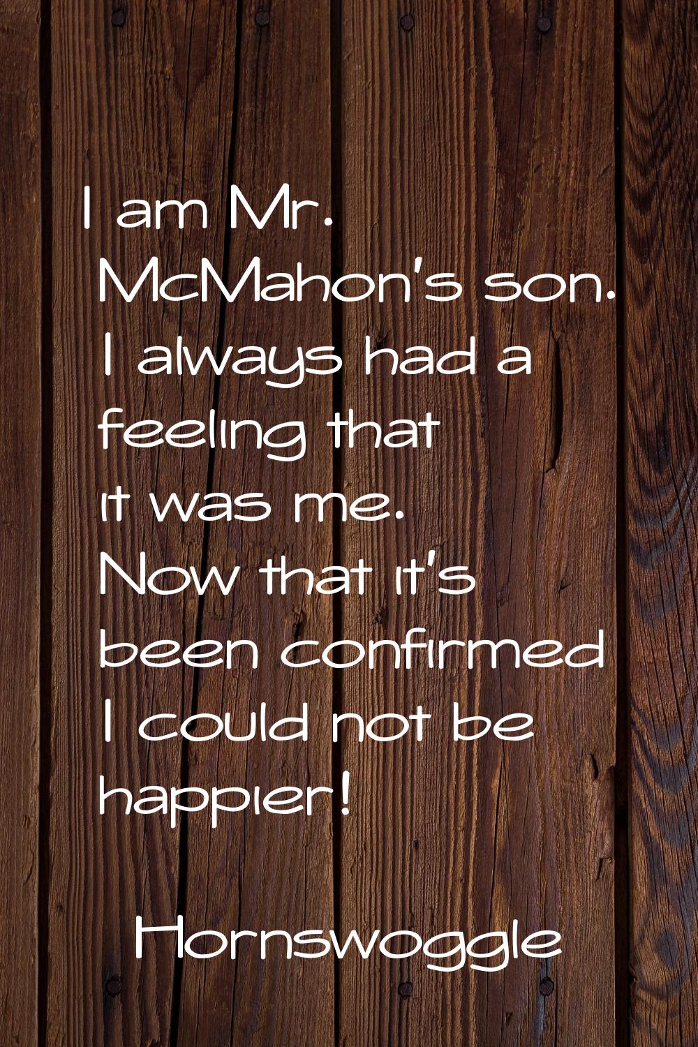 I am Mr. McMahon's son. I always had a feeling that it was me. Now that it's been confirmed I could