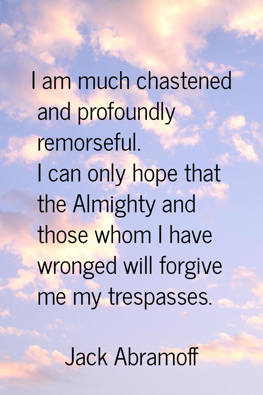 I am much chastened and profoundly remorseful. I can only hope that the Almighty and those whom I h
