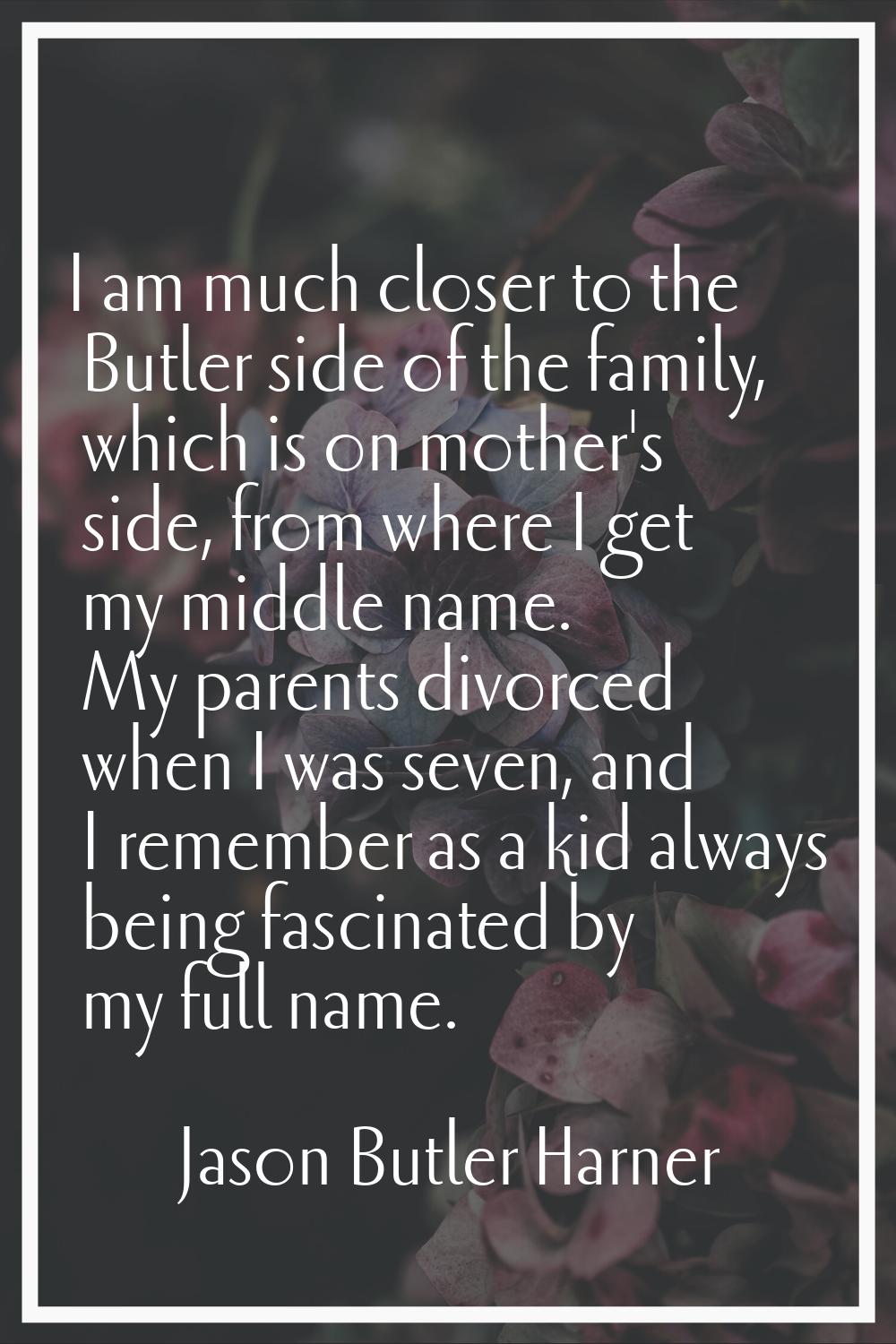 I am much closer to the Butler side of the family, which is on mother's side, from where I get my m