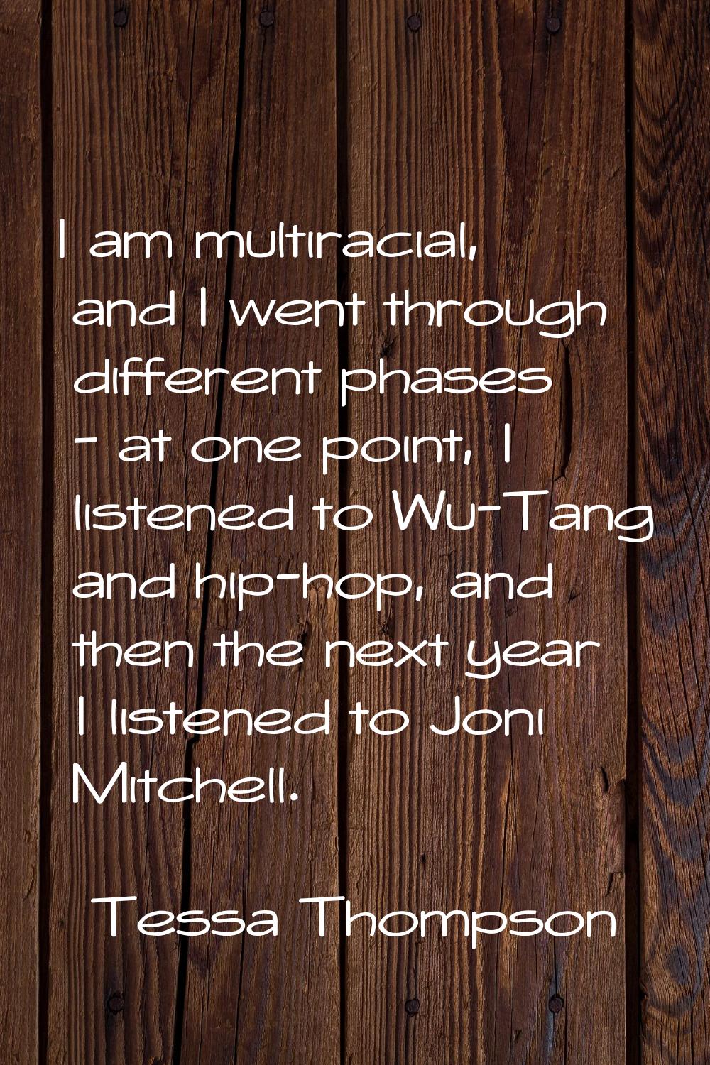 I am multiracial, and I went through different phases - at one point, I listened to Wu-Tang and hip