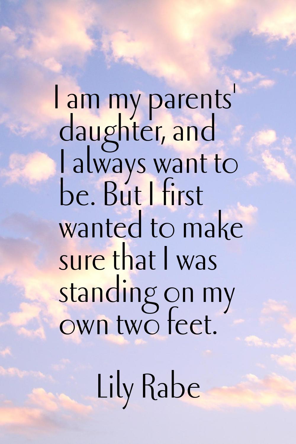 I am my parents' daughter, and I always want to be. But I first wanted to make sure that I was stan