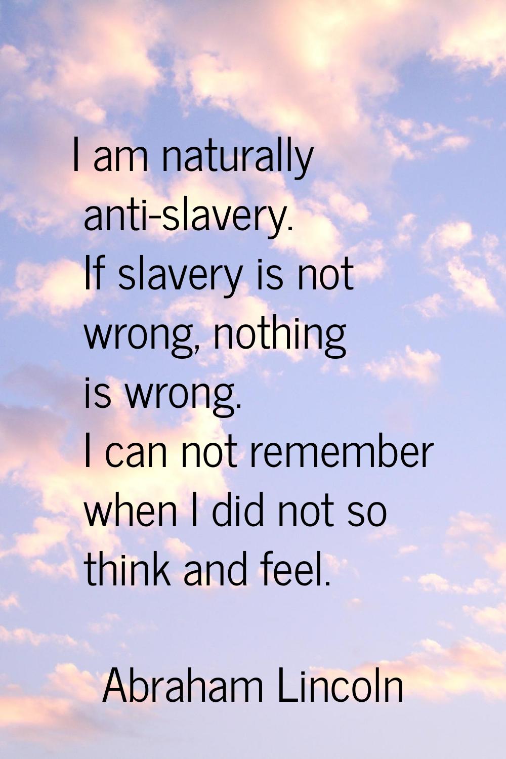 I am naturally anti-slavery. If slavery is not wrong, nothing is wrong. I can not remember when I d