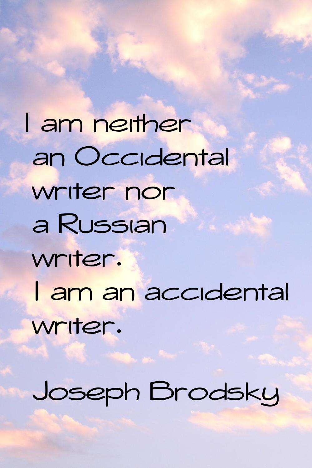 I am neither an Occidental writer nor a Russian writer. I am an accidental writer.