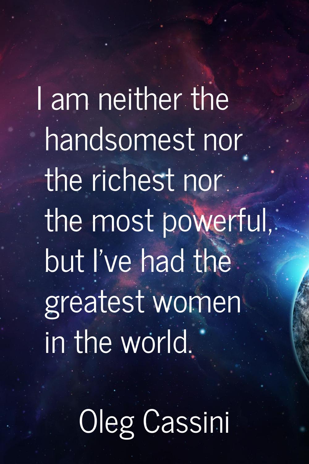I am neither the handsomest nor the richest nor the most powerful, but I've had the greatest women 