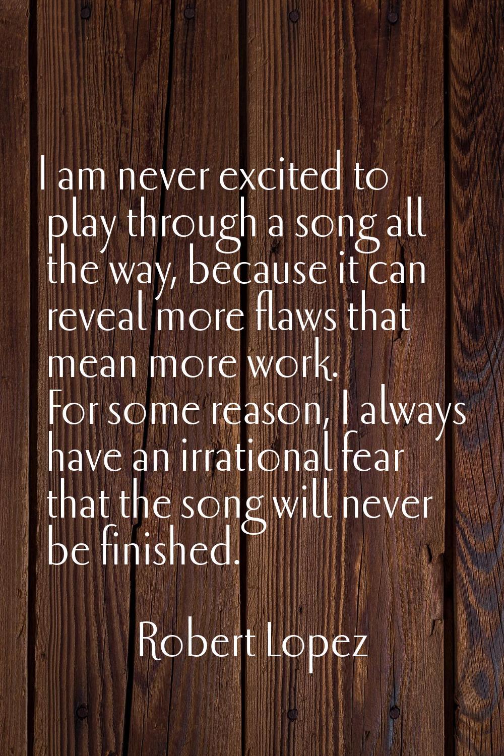 I am never excited to play through a song all the way, because it can reveal more flaws that mean m