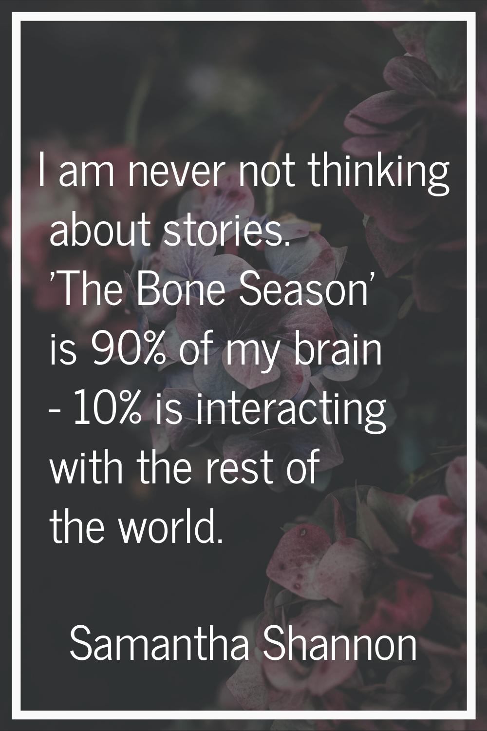 I am never not thinking about stories. 'The Bone Season' is 90% of my brain - 10% is interacting wi