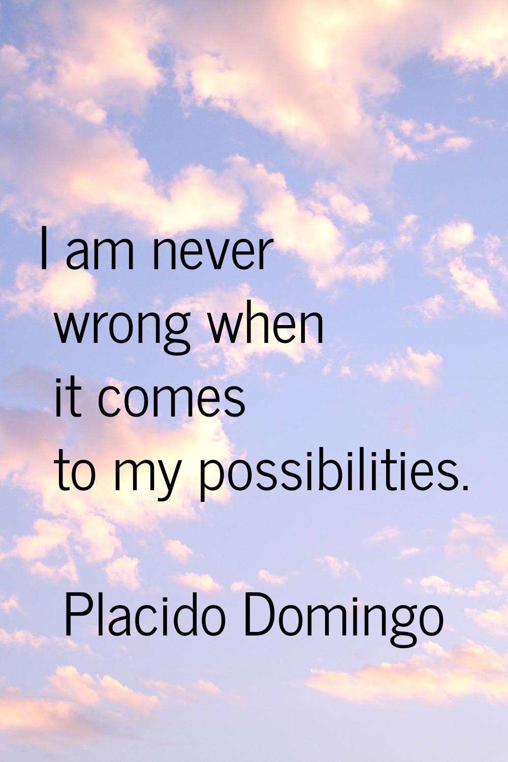 I am never wrong when it comes to my possibilities.