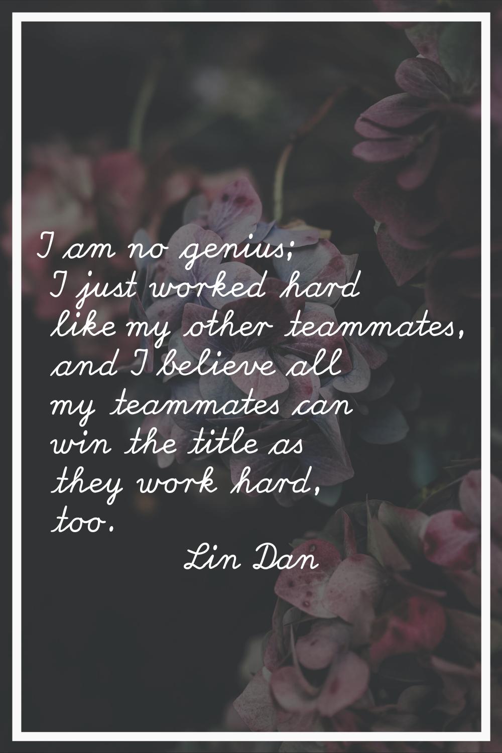 I am no genius; I just worked hard like my other teammates, and I believe all my teammates can win 