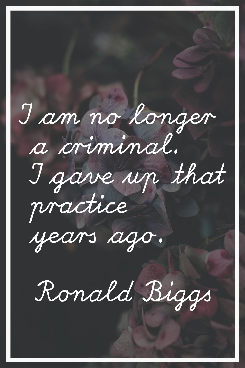I am no longer a criminal. I gave up that practice years ago.