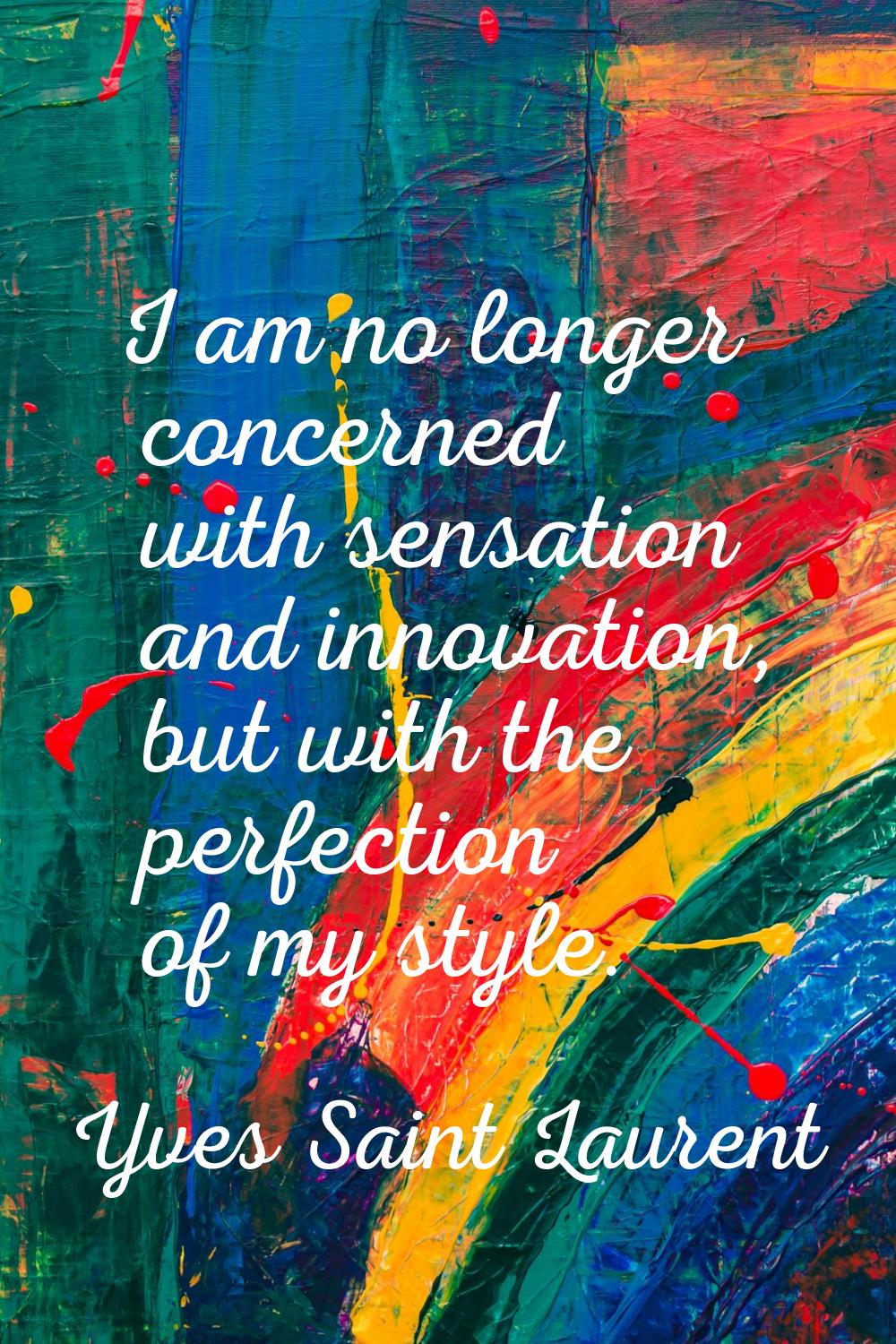 I am no longer concerned with sensation and innovation, but with the perfection of my style.