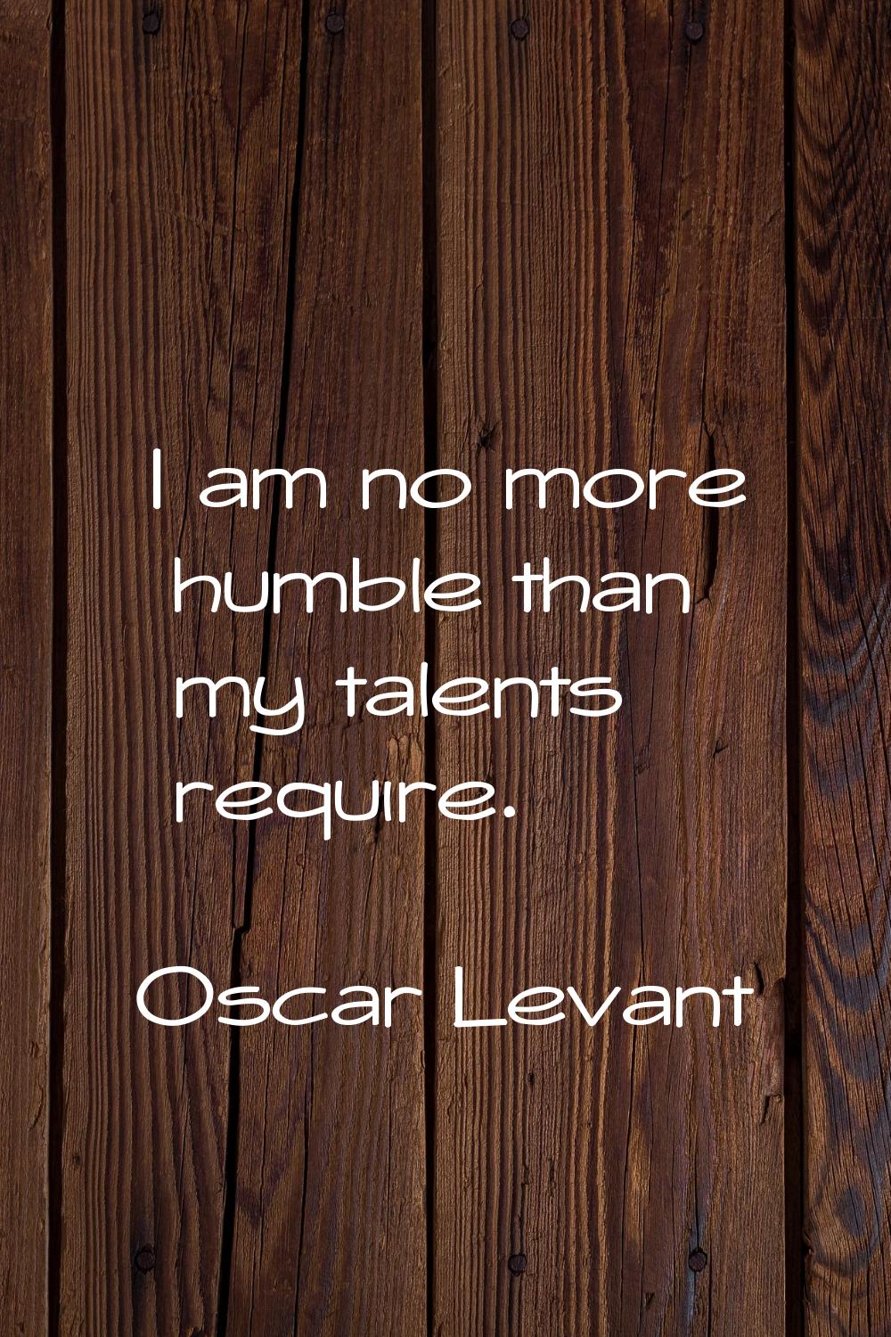 I am no more humble than my talents require.