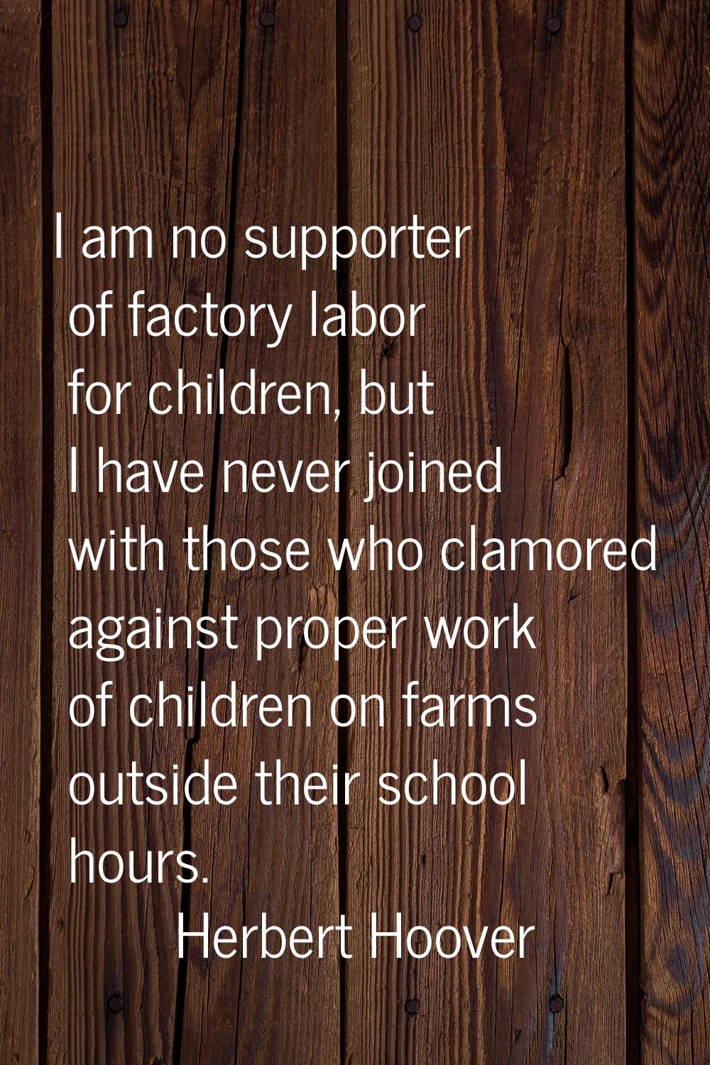 I am no supporter of factory labor for children, but I have never joined with those who clamored ag