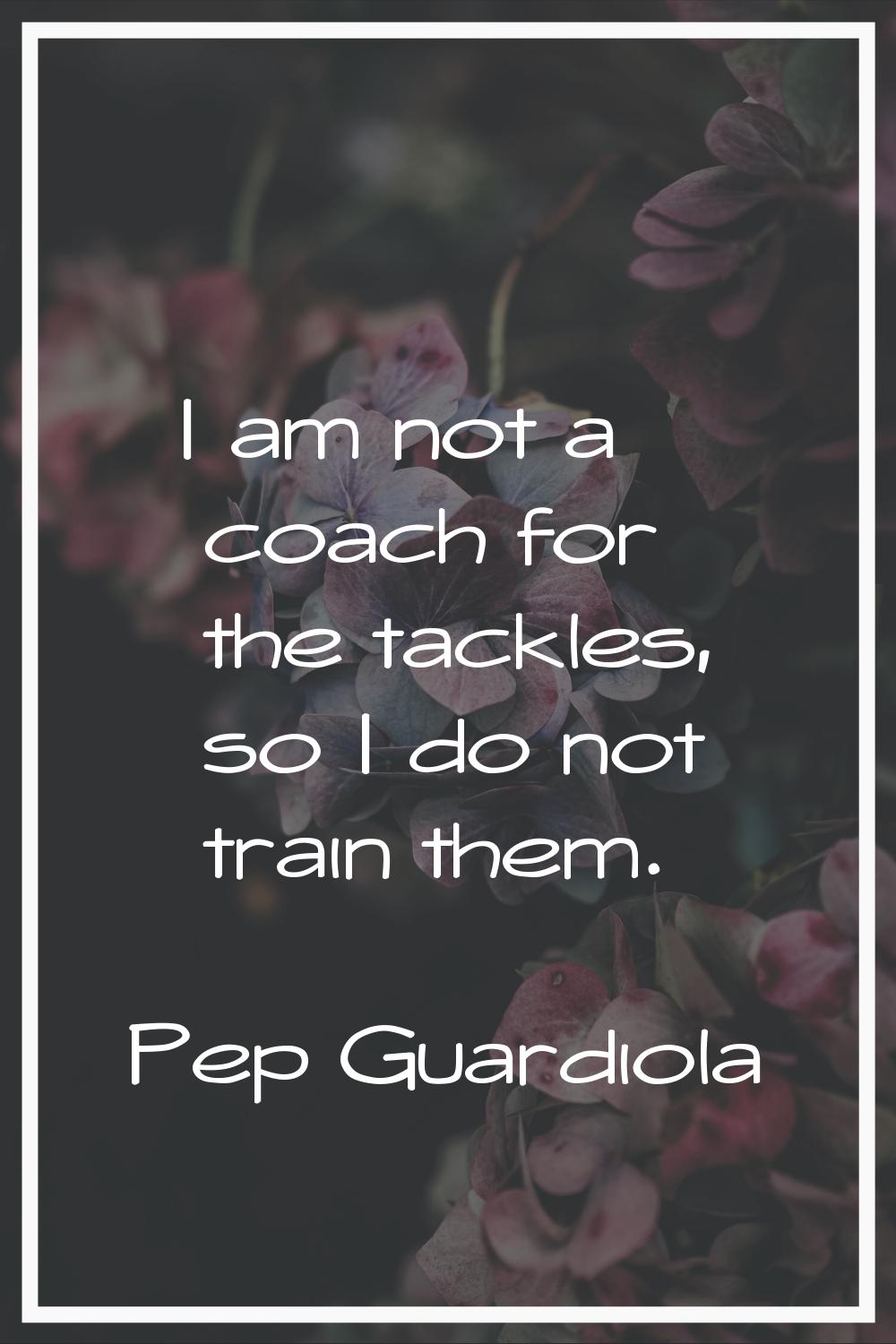 I am not a coach for the tackles, so I do not train them.