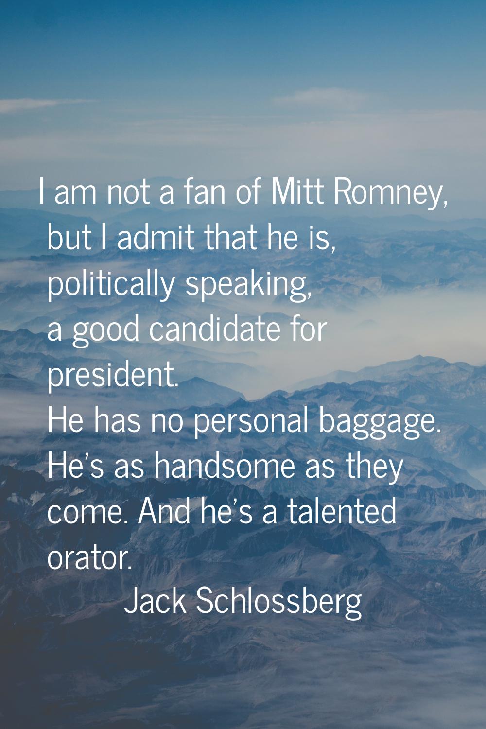 I am not a fan of Mitt Romney, but I admit that he is, politically speaking, a good candidate for p