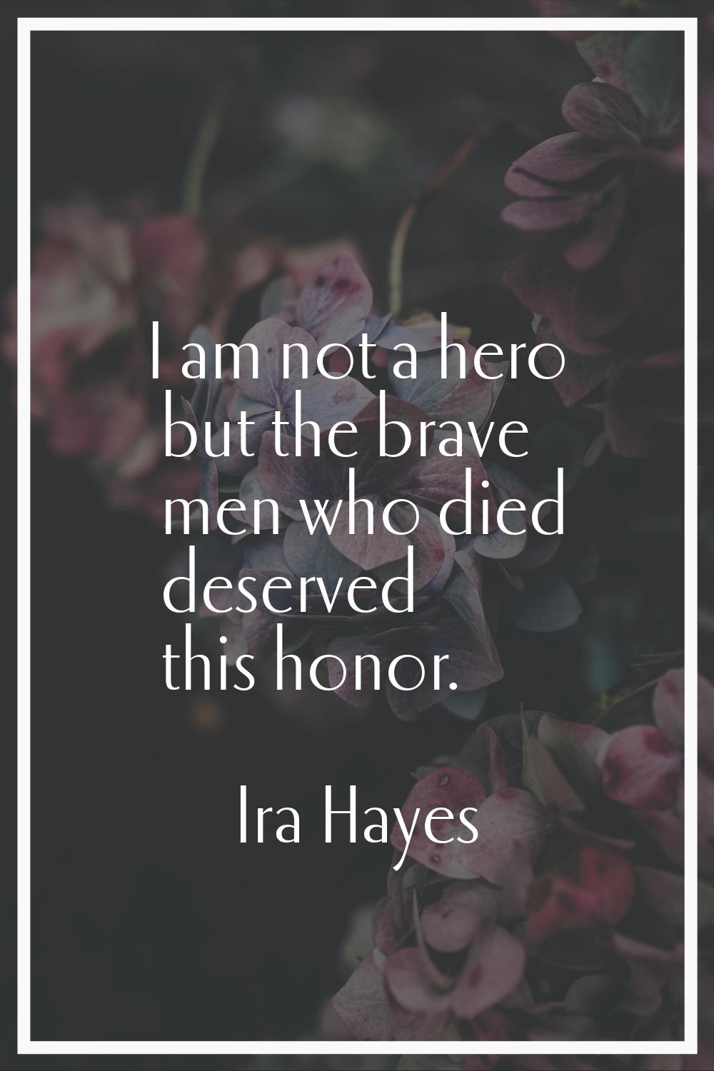 I am not a hero but the brave men who died deserved this honor.