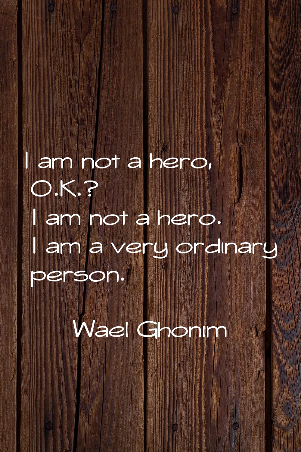 I am not a hero, O.K.? I am not a hero. I am a very ordinary person.