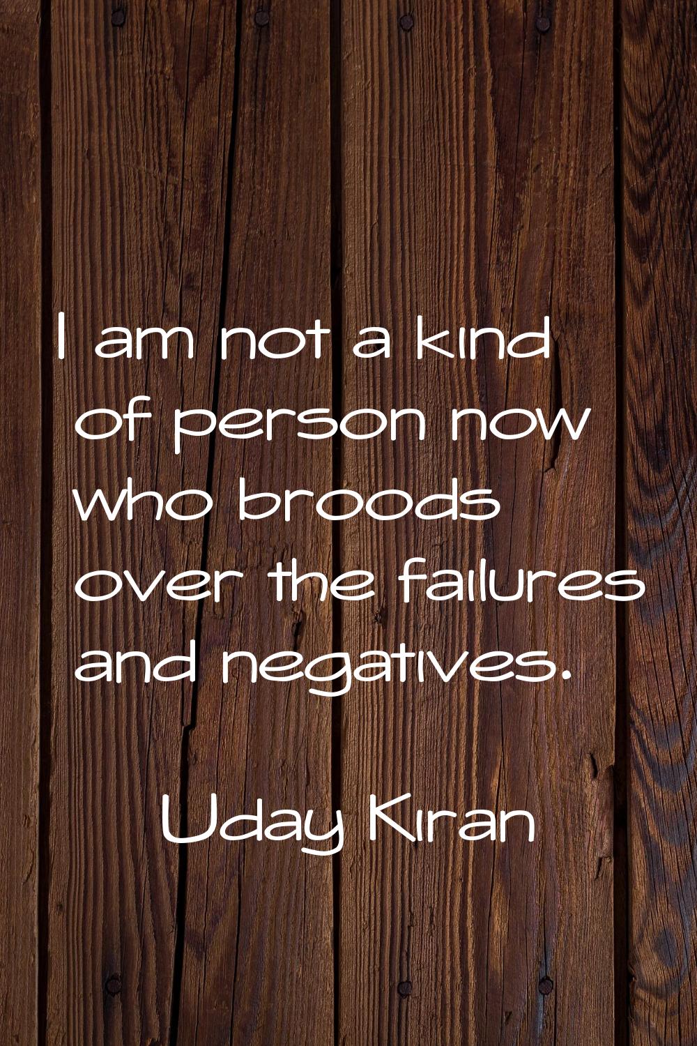 I am not a kind of person now who broods over the failures and negatives.