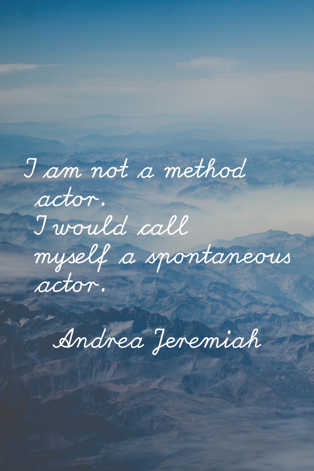 I am not a method actor. I would call myself a spontaneous actor.