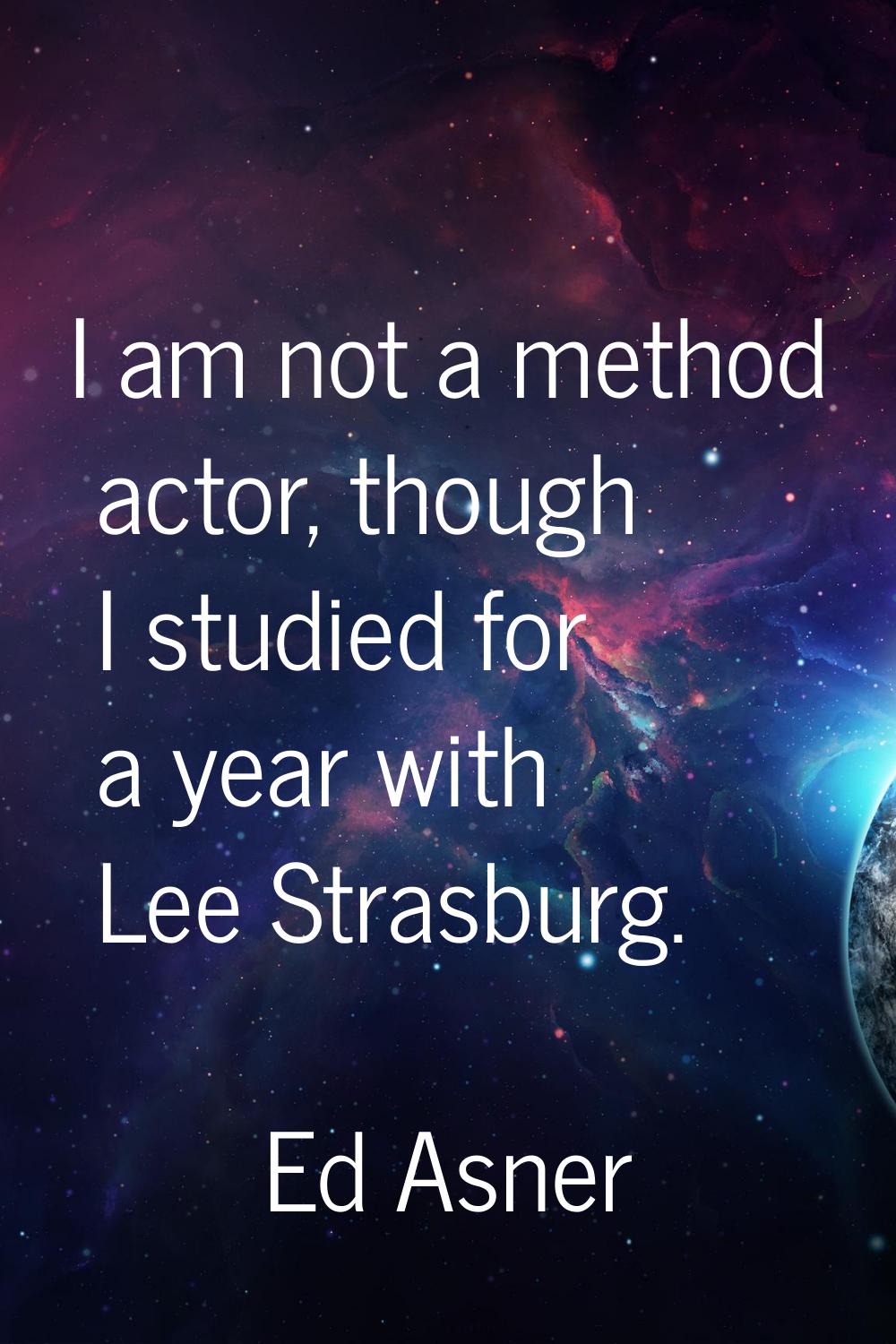 I am not a method actor, though I studied for a year with Lee Strasburg.