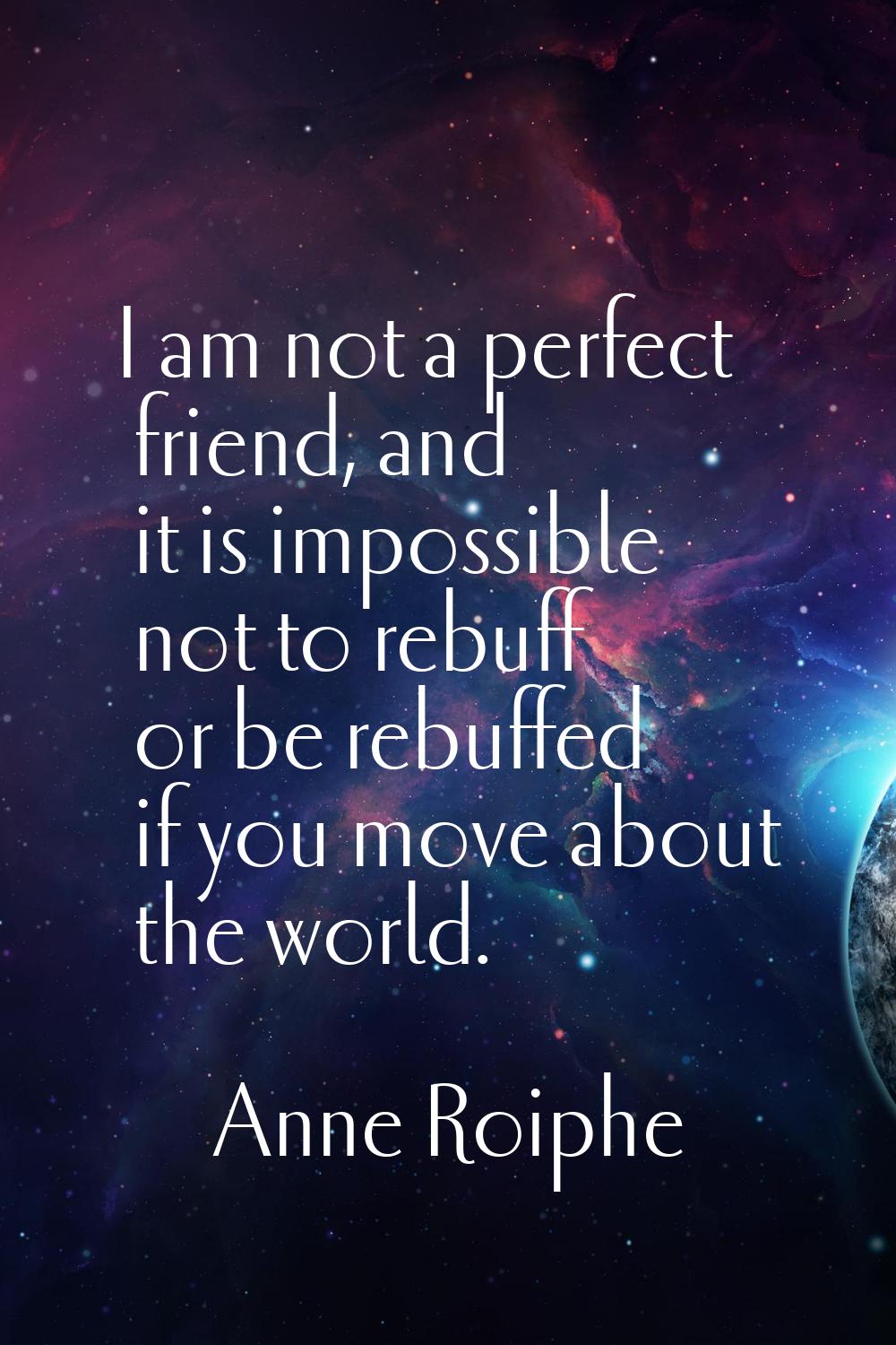 I am not a perfect friend, and it is impossible not to rebuff or be rebuffed if you move about the 
