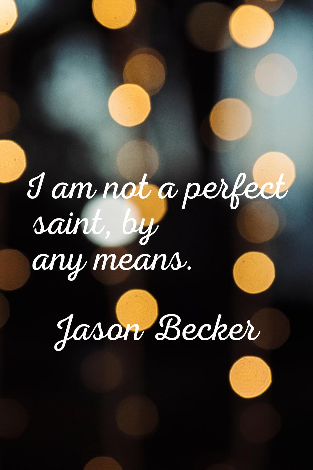 I am not a perfect saint, by any means.